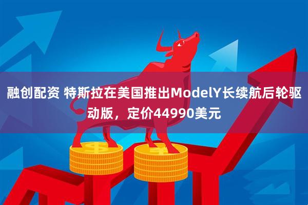 融创配资 特斯拉在美国推出ModelY长续航后轮驱动版，定价44990美元
