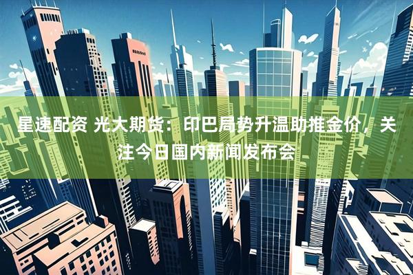 星速配资 光大期货：印巴局势升温助推金价，关注今日国内新闻发布会