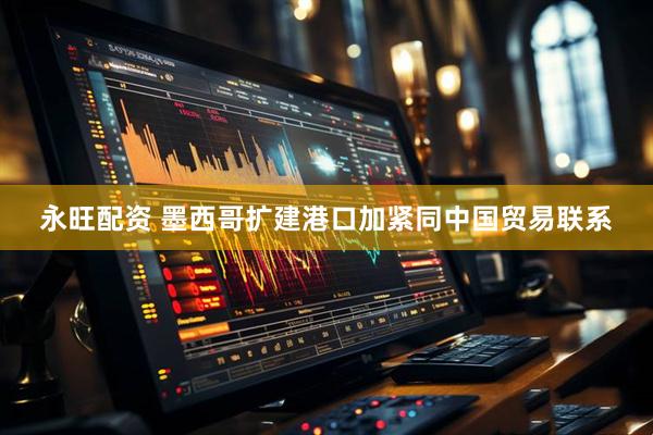 永旺配资 墨西哥扩建港口加紧同中国贸易联系