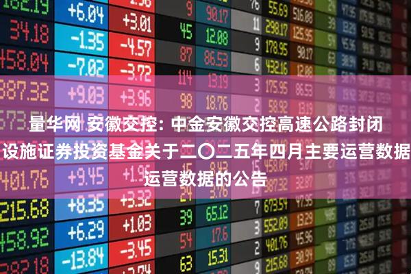 量华网 安徽交控: 中金安徽交控高速公路封闭式基础设施证券投资基金关于二〇二五年四月主要运营数据的公告