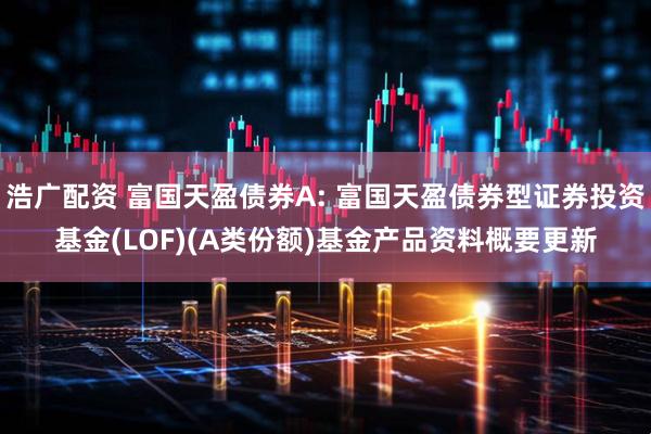 浩广配资 富国天盈债券A: 富国天盈债券型证券投资基金(LOF)(A类份额)基金产品资料概要更新