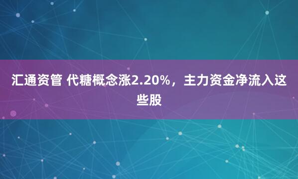 汇通资管 代糖概念涨2.20%，主力资金净流入这些股