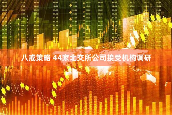 八戒策略 44家北交所公司接受机构调研