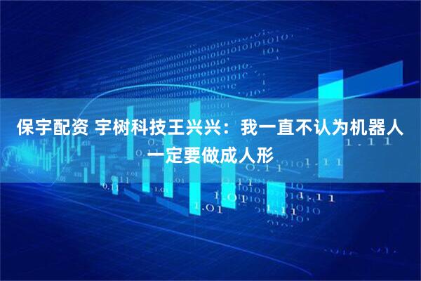 保宇配资 宇树科技王兴兴：我一直不认为机器人一定要做成人形