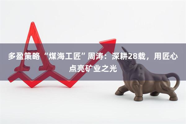 多盈策略 “煤海工匠”周涛：深耕28载，用匠心点亮矿业之光