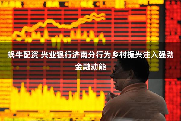 蜗牛配资 兴业银行济南分行为乡村振兴注入强劲金融动能