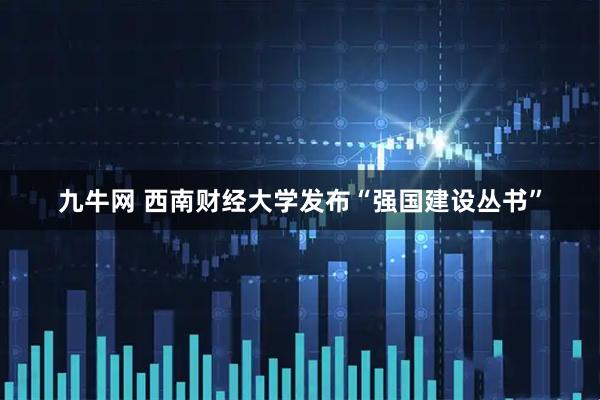 九牛网 西南财经大学发布“强国建设丛书”