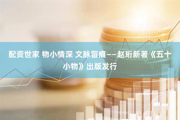 配资世家 物小情深 文脉留痕——赵珩新著《五十小物》出版发行