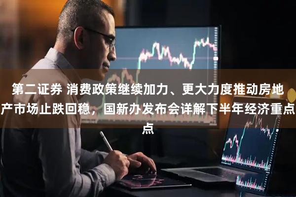 第二证券 消费政策继续加力、更大力度推动房地产市场止跌回稳，国新办发布会详解下半年经济重点