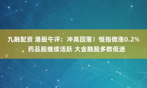 九融配资 港股午评：冲高回落！恒指微涨0.2%，药品股继续活跃 大金融股多数低迷