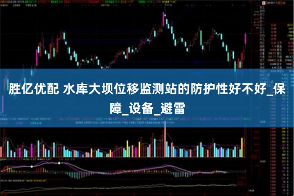 胜亿优配 水库大坝位移监测站的防护性好不好_保障_设备_避雷