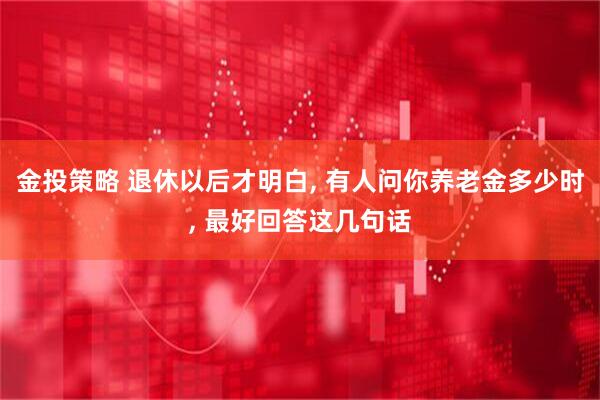 金投策略 退休以后才明白, 有人问你养老金多少时, 最好回答这几句话