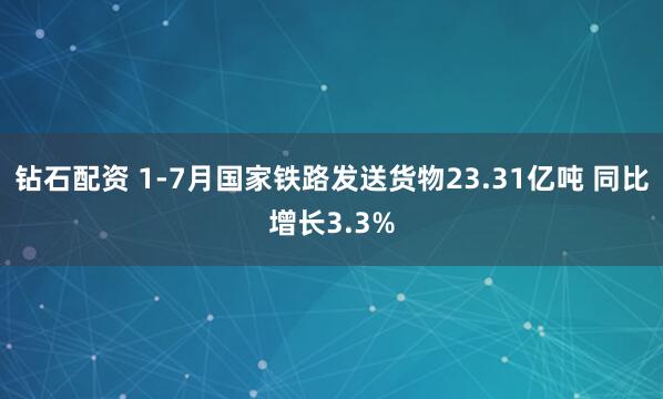 钻石配资 1-7月国家铁路发送货物23.31亿吨 同比增长3.3%