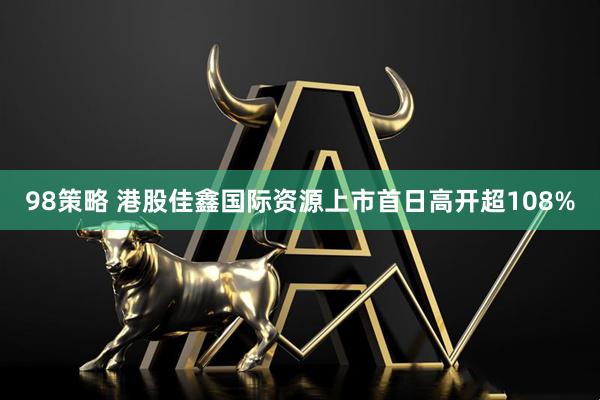 98策略 港股佳鑫国际资源上市首日高开超108%