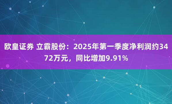 欧皇证券 立霸股份：2025年第一季度净利润约3472万元，同比增加9.91%