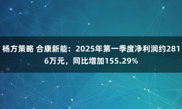 杨方策略 合康新能：2025年第一季度净利润约2816万元，同比增加155.29%