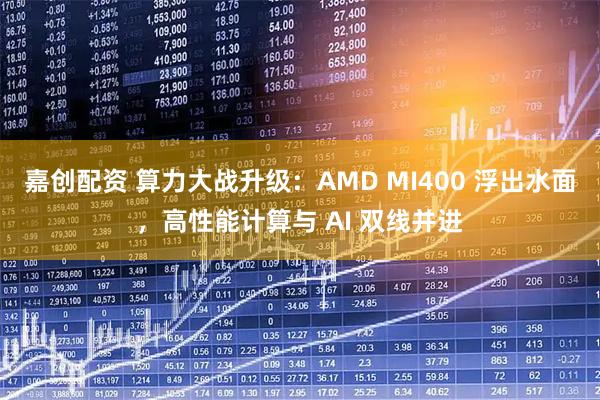 嘉创配资 算力大战升级:AMD MI400 浮出水面,高性能计算与 AI 双线并进