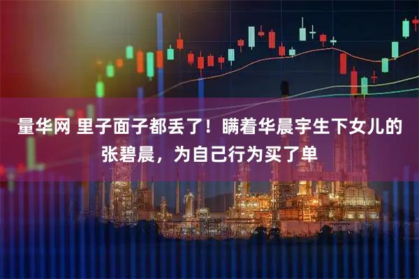 量华网 里子面子都丢了！瞒着华晨宇生下女儿的张碧晨，为自己行为买了单