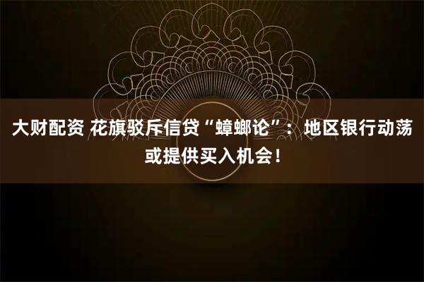 大财配资 花旗驳斥信贷“蟑螂论”：地区银行动荡或提供买入机会！