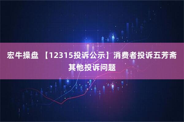 宏牛操盘 【12315投诉公示】消费者投诉五芳斋其他投诉问题