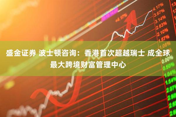 盛金证券 波士顿咨询：香港首次超越瑞士 成全球最大跨境财富管理中心