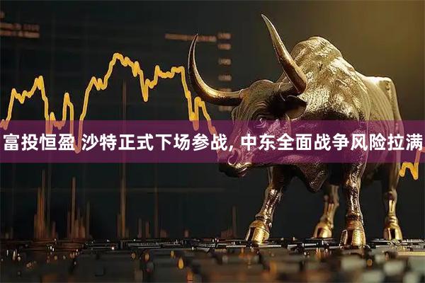 富投恒盈 沙特正式下场参战, 中东全面战争风险拉满